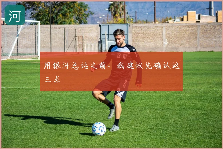 用银河总站之前，我建议先确认这三点