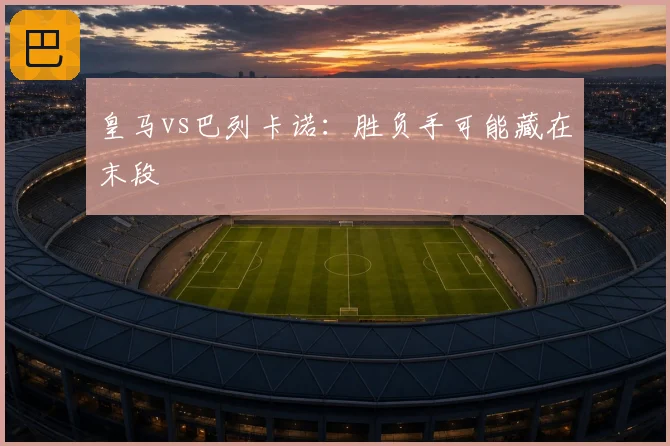 皇马vs巴列卡诺：胜负手可能藏在末段