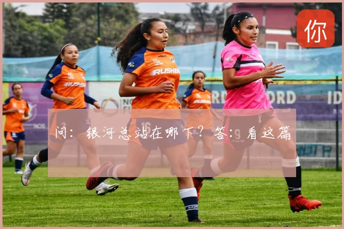 问：银河总站在哪下？答：看这篇