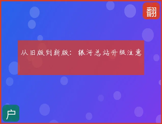从旧版到新版：银河总站升级注意